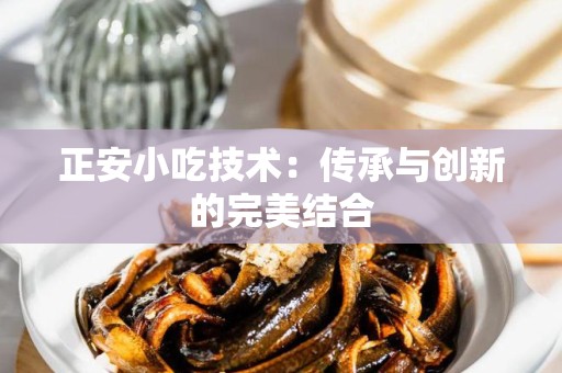 正安小吃技术：传承与创新的完美结合