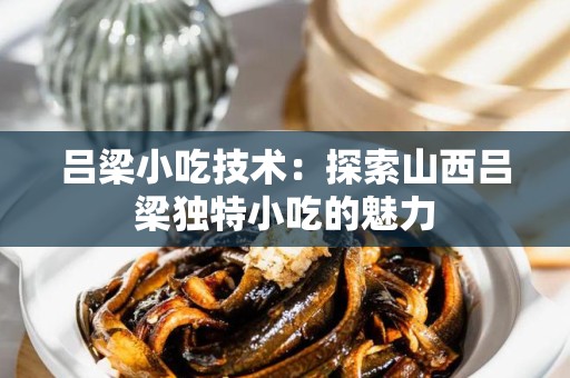 吕梁小吃技术：探索山西吕梁独特小吃的魅力
