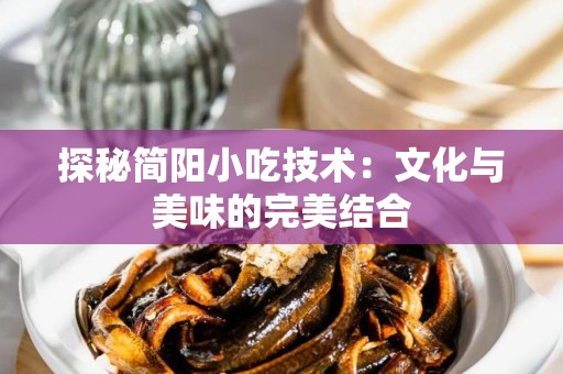 探秘简阳小吃技术：文化与美味的完美结合