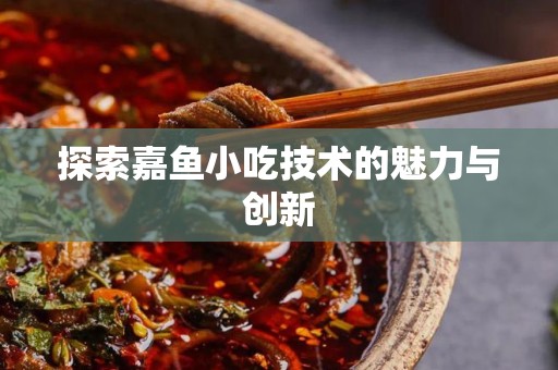 探索嘉鱼小吃技术的魅力与创新