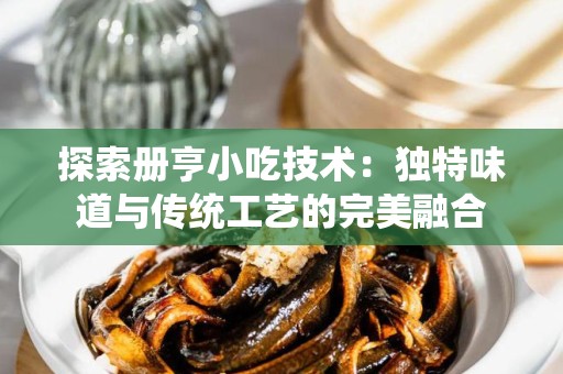 探索册亨小吃技术：独特味道与传统工艺的完美融合