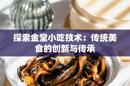 探索金堂小吃技术：传统美食的创新与传承