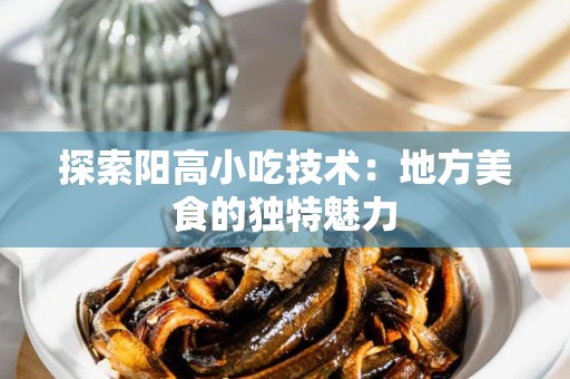 探索阳高小吃技术：地方美食的独特魅力