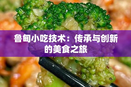 鲁甸小吃技术：传承与创新的美食之旅