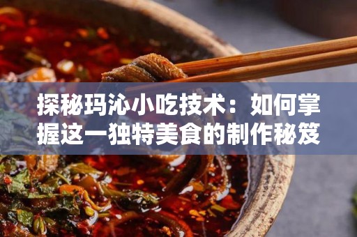探秘玛沁小吃技术：如何掌握这一独特美食的制作秘笈