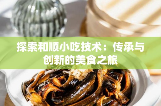 探索和顺小吃技术：传承与创新的美食之旅