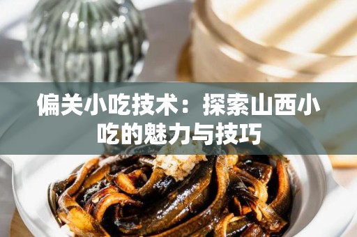 偏关小吃技术：探索山西小吃的魅力与技巧