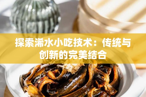 探索浠水小吃技术：传统与创新的完美结合