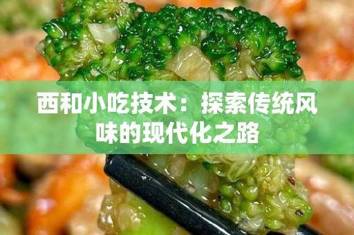 西和小吃技术：探索传统风味的现代化之路