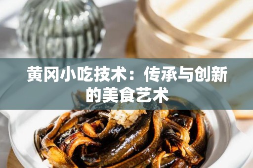 黄冈小吃技术：传承与创新的美食艺术