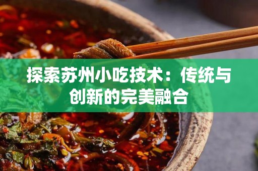 探索苏州小吃技术：传统与创新的完美融合