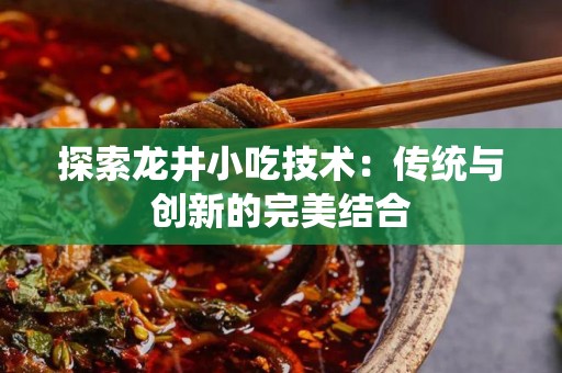 探索龙井小吃技术：传统与创新的完美结合