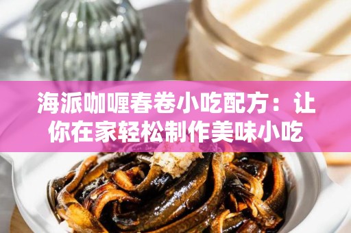 海派咖喱春卷小吃配方：让你在家轻松制作美味小吃