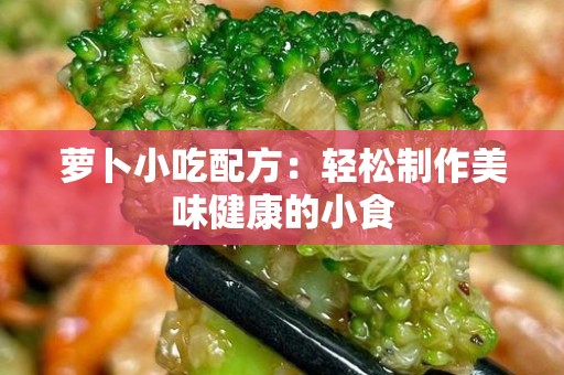 萝卜小吃配方：轻松制作美味健康的小食