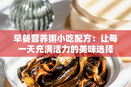 早餐营养粥小吃配方：让每一天充满活力的美味选择