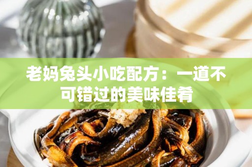 老妈兔头小吃配方：一道不可错过的美味佳肴