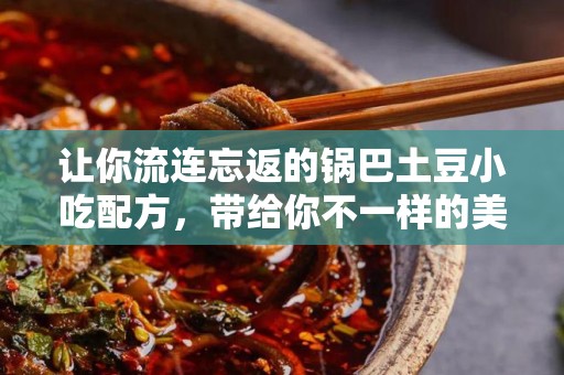 让你流连忘返的锅巴土豆小吃配方，带给你不一样的美味体验