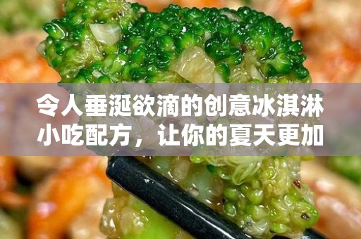 令人垂涎欲滴的创意冰淇淋小吃配方，让你的夏天更加精彩