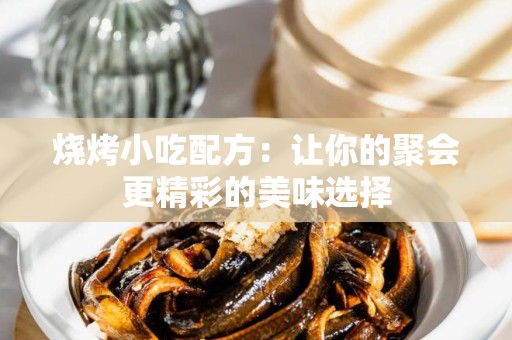 烧烤小吃配方：让你的聚会更精彩的美味选择