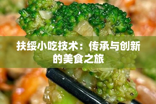 扶绥小吃技术：传承与创新的美食之旅