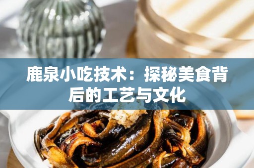 鹿泉小吃技术：探秘美食背后的工艺与文化