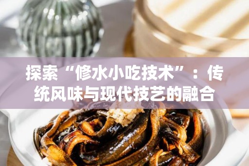 探索“修水小吃技术”：传统风味与现代技艺的融合