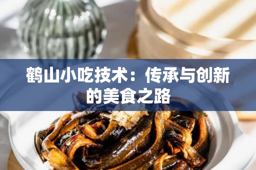 鹤山小吃技术：传承与创新的美食之路