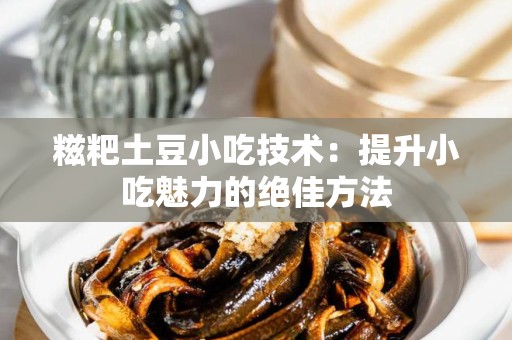 糍粑土豆小吃技术：提升小吃魅力的绝佳方法