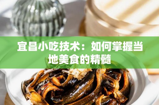 宜昌小吃技术：如何掌握当地美食的精髓