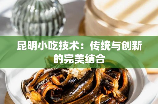 昆明小吃技术：传统与创新的完美结合