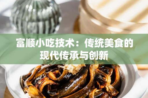富顺小吃技术：传统美食的现代传承与创新