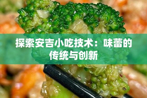 探索安吉小吃技术：味蕾的传统与创新
