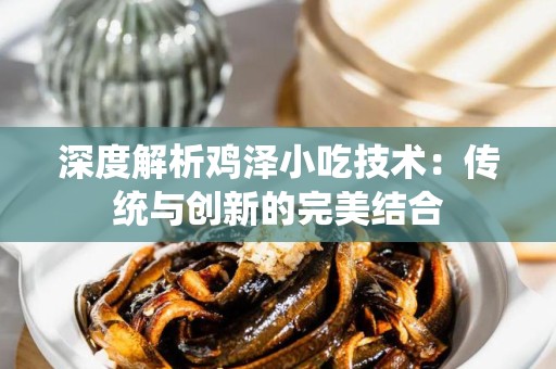 深度解析鸡泽小吃技术：传统与创新的完美结合