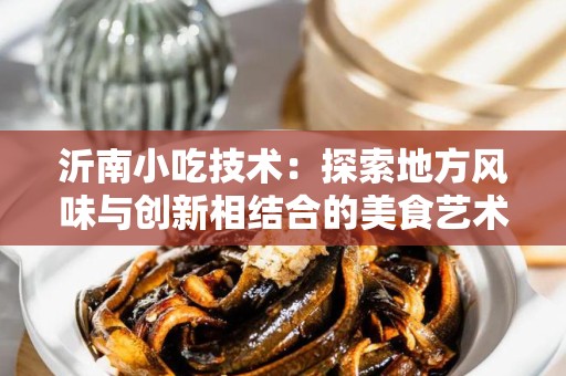 沂南小吃技术：探索地方风味与创新相结合的美食艺术