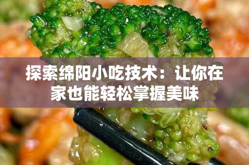 探索绵阳小吃技术：让你在家也能轻松掌握美味
