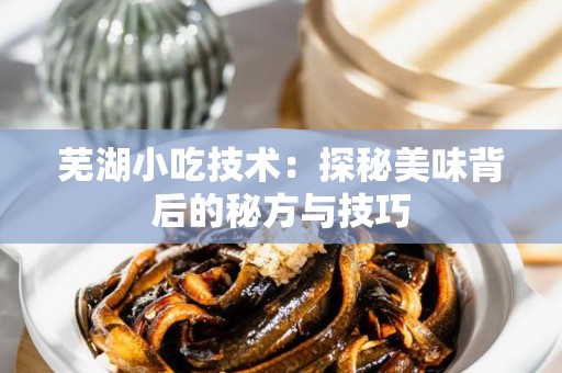 芜湖小吃技术：探秘美味背后的秘方与技巧