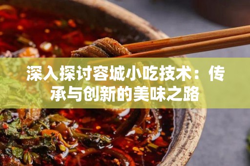 深入探讨容城小吃技术：传承与创新的美味之路