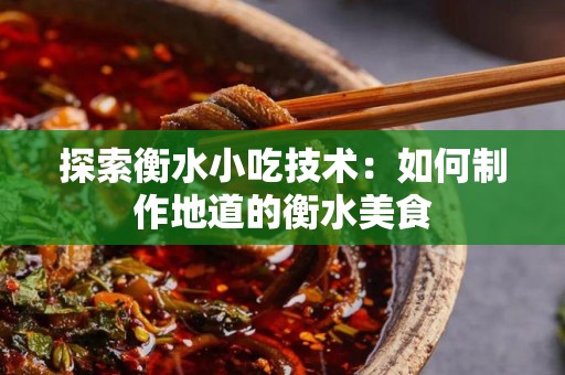 探索衡水小吃技术：如何制作地道的衡水美食