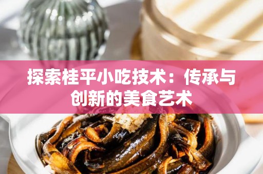 探索桂平小吃技术：传承与创新的美食艺术