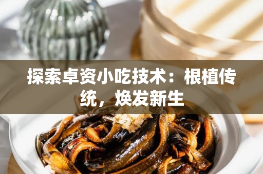 探索卓资小吃技术：根植传统，焕发新生