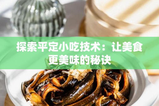 探索平定小吃技术：让美食更美味的秘诀