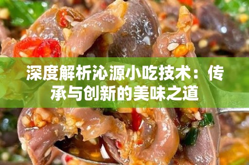 深度解析沁源小吃技术：传承与创新的美味之道