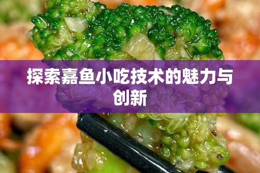 探索嘉鱼小吃技术的魅力与创新