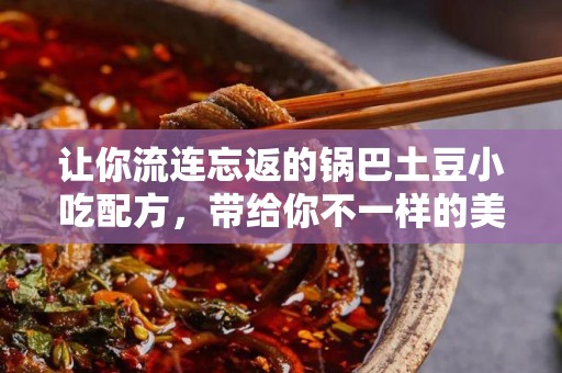 让你流连忘返的锅巴土豆小吃配方，带给你不一样的美味体验