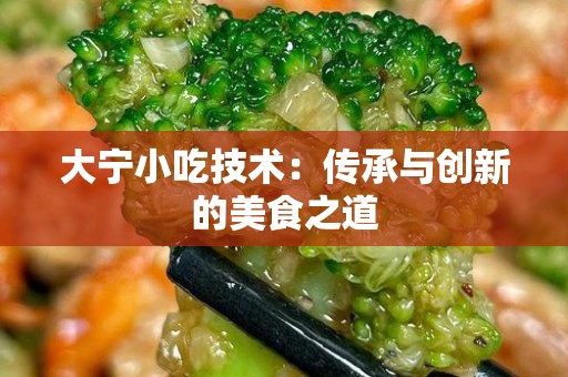 大宁小吃技术：传承与创新的美食之道