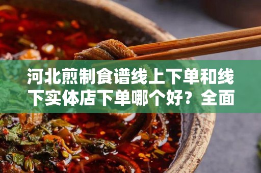 河北煎制食谱线上下单和线下实体店下单哪个好？全面对比分析