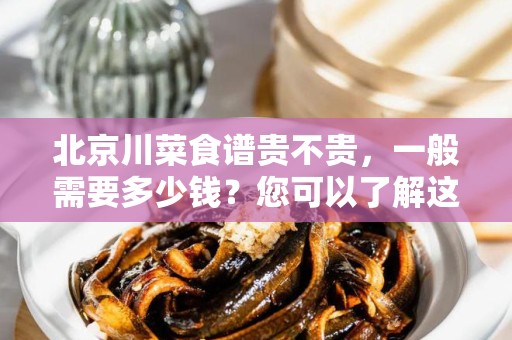 北京川菜食谱贵不贵，一般需要多少钱？您可以了解这些！