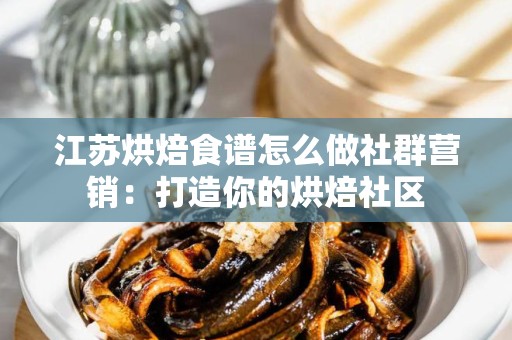 江苏烘焙食谱怎么做社群营销：打造你的烘焙社区