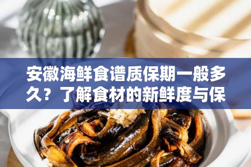 安徽海鲜食谱质保期一般多久？了解食材的新鲜度与保质期