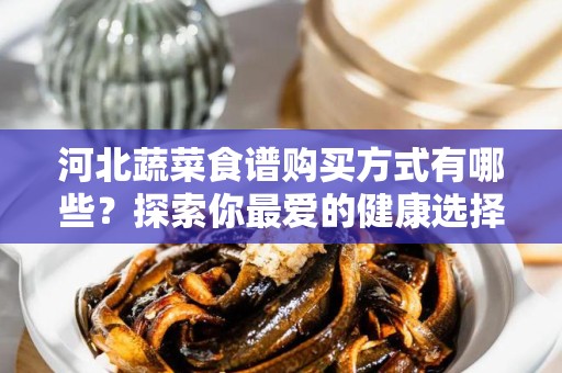 河北蔬菜食谱购买方式有哪些？探索你最爱的健康选择
